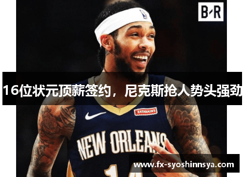 16位状元顶薪签约，尼克斯抢人势头强劲