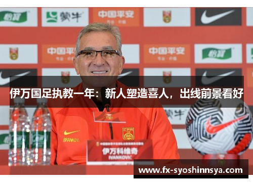 伊万国足执教一年：新人塑造喜人，出线前景看好